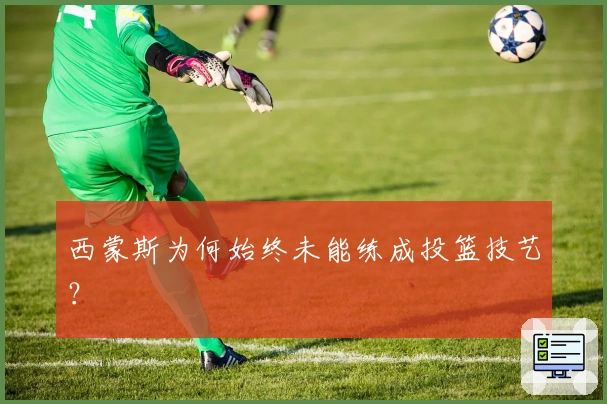西蒙斯为何始终未能练成投篮技艺？