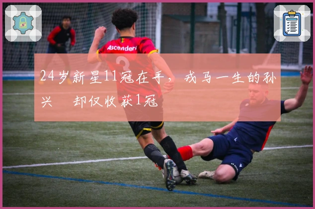 24岁新星11冠在手，戎马一生的孙兴慜却仅收获1冠