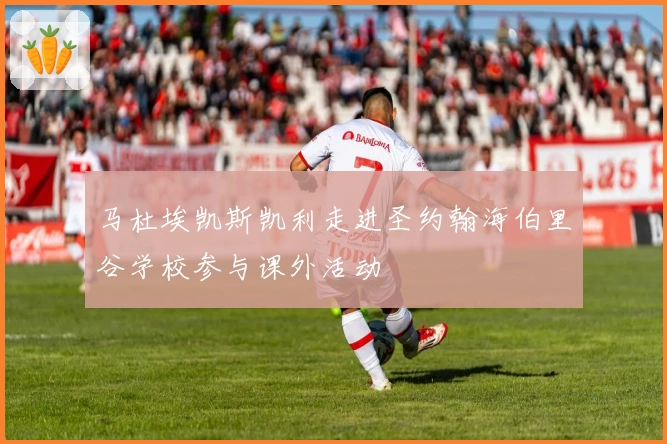 马杜埃凯斯凯利走进圣约翰海伯里谷学校参与课外活动