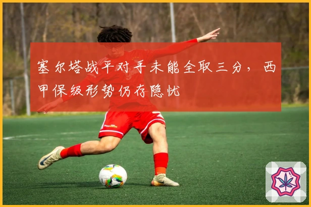 塞尔塔战平对手未能全取三分，西甲保级形势仍存隐忧