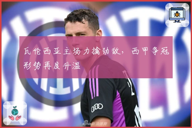 瓦伦西亚主场力擒劲敌,西甲争冠形势再度升温