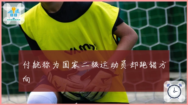 付航称为国家二级运动员却跑错方向