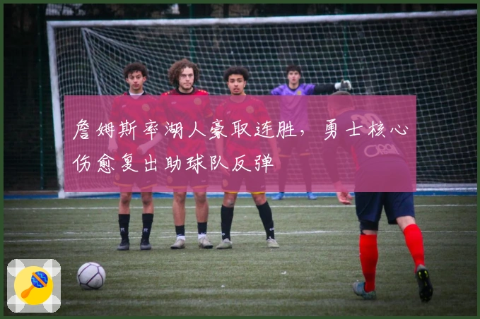 詹姆斯率湖人豪取连胜，勇士核心伤愈复出助球队反弹