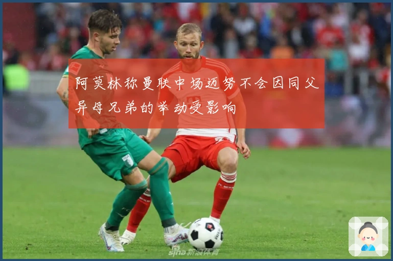 阿莫林称曼联中场迈努不会因同父异母兄弟的举动受影响