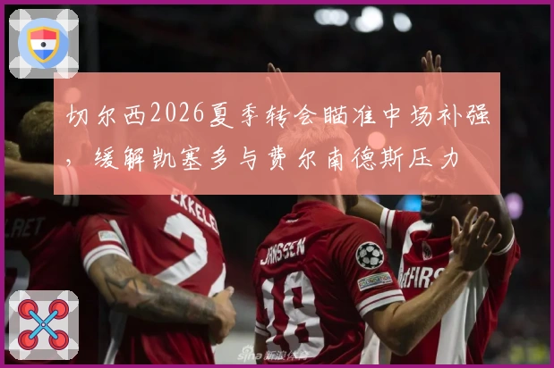 切尔西2026夏季转会瞄准中场补强，缓解凯塞多与费尔南德斯压力