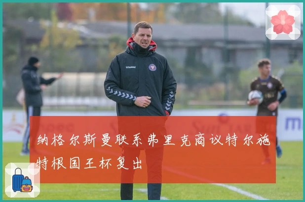 纳格尔斯曼联系弗里克商议特尔施特根国王杯复出