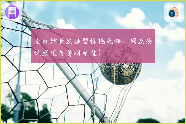 全红婵长发造型惊艳亮相，网友感叹颜值与身材绝佳！