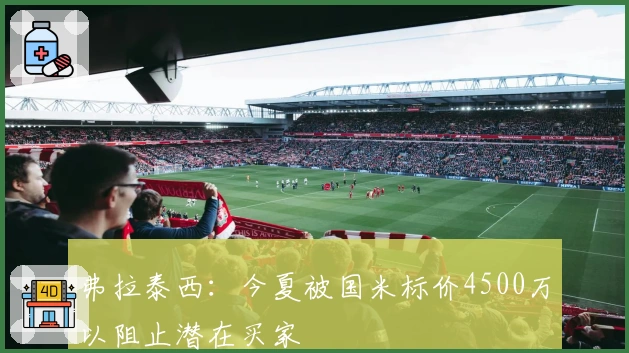 弗拉泰西：今夏被国米标价4500万以阻止潜在买家