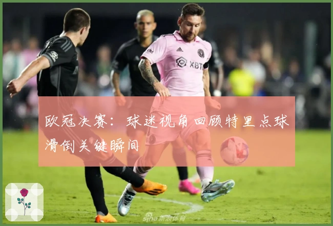 欧冠决赛：球迷视角回顾特里点球滑倒关键瞬间