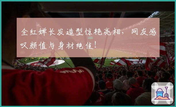 全红婵长发造型惊艳亮相，网友感叹颜值与身材绝佳！