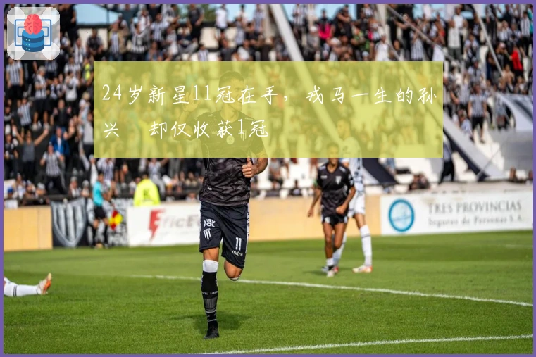 24岁新星11冠在手，戎马一生的孙兴慜却仅收获1冠
