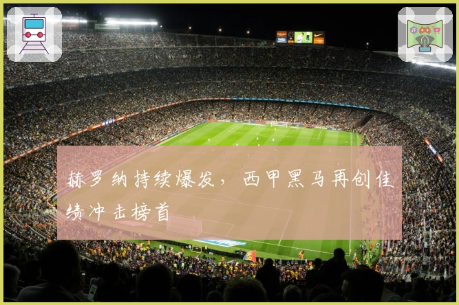 赫罗纳持续爆发，西甲黑马再创佳绩冲击榜首
