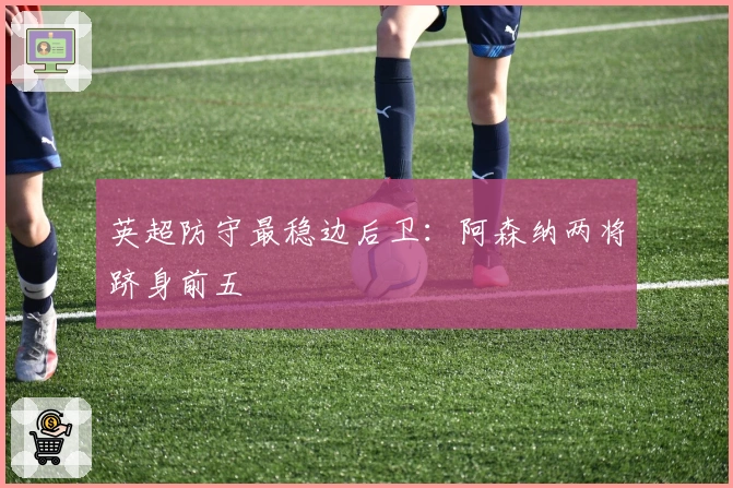 英超防守最稳边后卫：阿森纳两将跻身前五