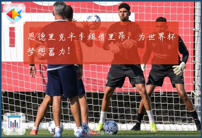 恩德里克半季租借里昂，为世界杯梦想蓄力！