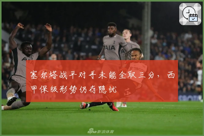 塞尔塔战平对手未能全取三分，西甲保级形势仍存隐忧