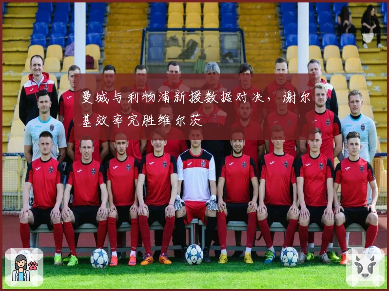 曼城与利物浦新援数据对决，谢尔基效率完胜维尔茨